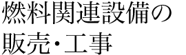 燃料関連設備の 販売・工事